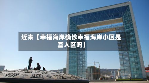 近来【幸福海岸确诊幸福海岸小区是富人区吗】-第2张图片