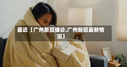 最近【广州新冠确诊,广州新冠最新情况】-第2张图片
