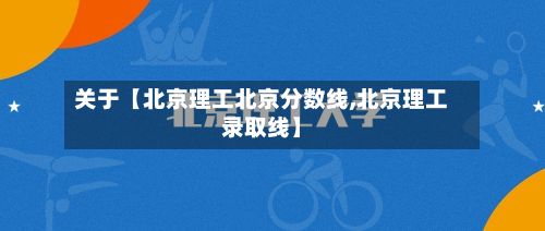 关于【北京理工北京分数线,北京理工录取线】-第2张图片
