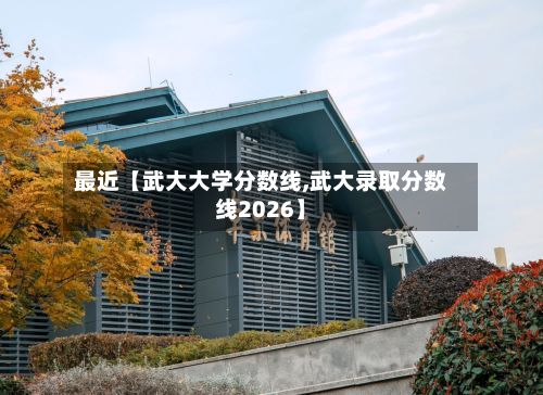 最近【武大大学分数线,武大录取分数线2026】-第2张图片