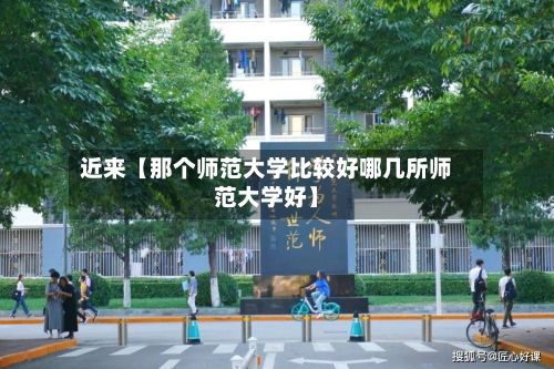 近来【那个师范大学比较好哪几所师范大学好】-第3张图片