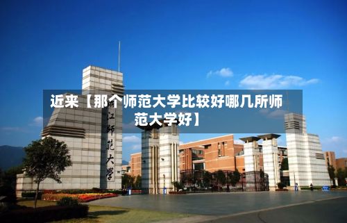 近来【那个师范大学比较好哪几所师范大学好】-第2张图片