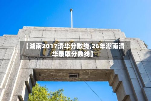 【湖南2017清华分数线,26年湖南清华录取分数线】