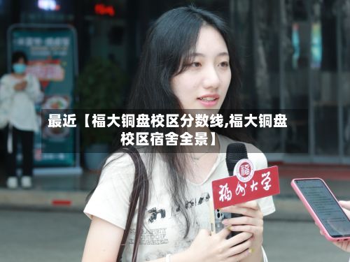 最近【福大铜盘校区分数线,福大铜盘校区宿舍全景】