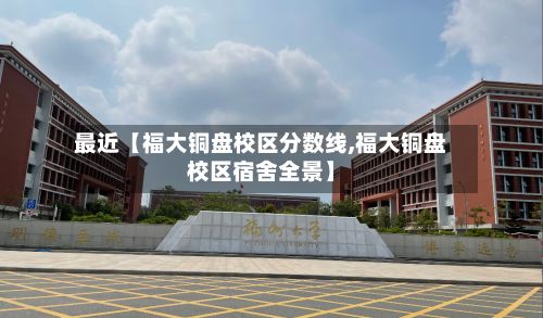 最近【福大铜盘校区分数线,福大铜盘校区宿舍全景】-第2张图片