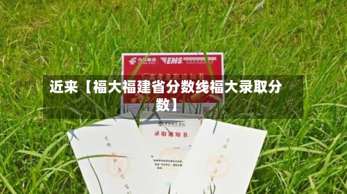 近来【福大福建省分数线福大录取分数】-第2张图片