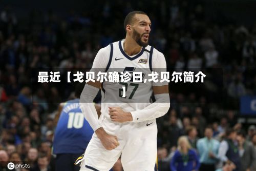 最近【戈贝尔确诊日,戈贝尔简介】-第2张图片