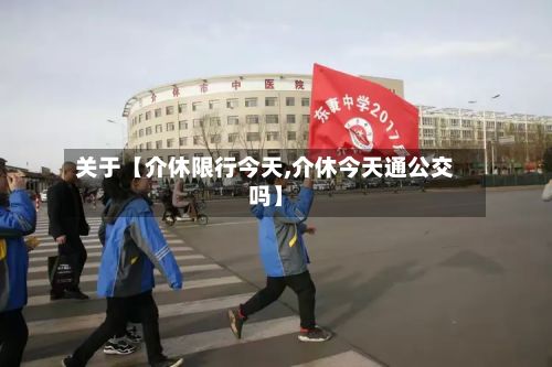 关于【介休限行今天,介休今天通公交吗】-第2张图片