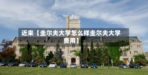 近来【圭尔夫大学怎么样圭尔夫大学费用】