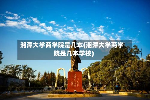 湘潭大学商学院是几本(湘潭大学商学院是几本学校)-第2张图片
