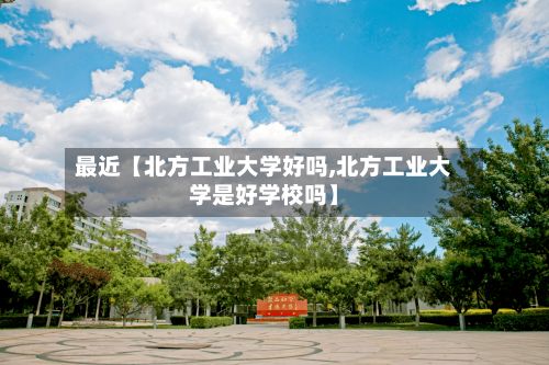 最近【北方工业大学好吗,北方工业大学是好学校吗】-第1张图片