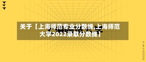 关于【上海师范专业分数线,上海师范大学2022录取分数线】