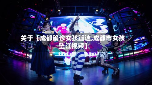 关于【成都确诊女孩蹦迪,成都市女孩坠江视频】