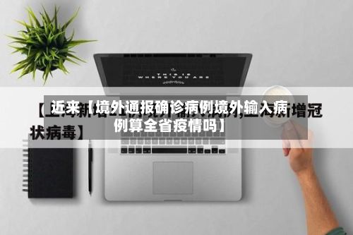 近来【境外通报确诊病例境外输入病例算全省疫情吗】-第2张图片