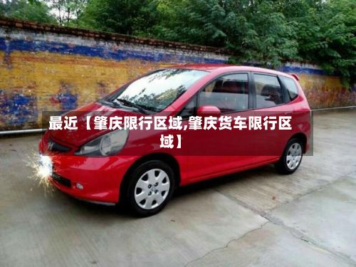 最近【肇庆限行区域,肇庆货车限行区域】-第2张图片