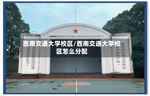 西南交通大学校区/西南交通大学校区怎么分配