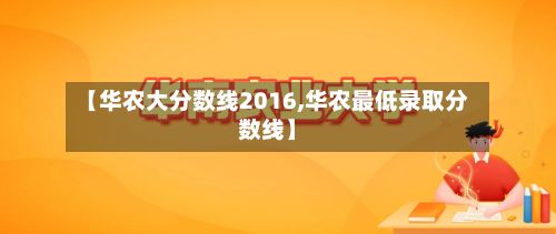 【华农大分数线2016,华农最低录取分数线】-第3张图片