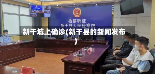 新干城上确诊(新干县的新闻发布)-第2张图片