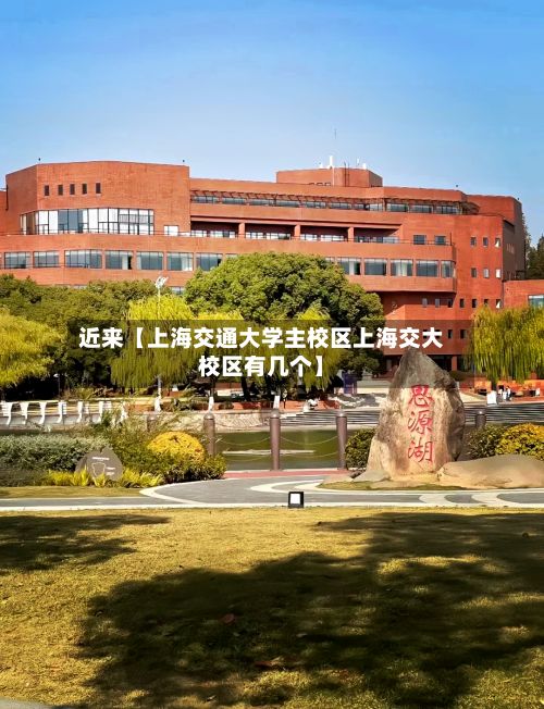 近来【上海交通大学主校区上海交大校区有几个】