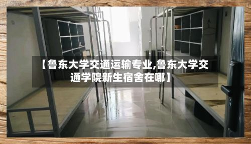 【鲁东大学交通运输专业,鲁东大学交通学院新生宿舍在哪】