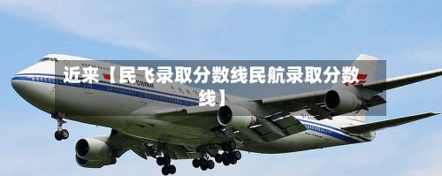 近来【民飞录取分数线民航录取分数线】-第2张图片
