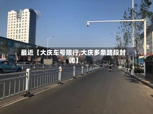 最近【大庆车号限行,大庆多条路段封闭】-第2张图片
