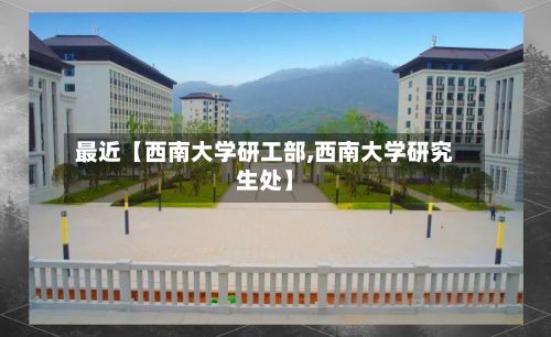 最近【西南大学研工部,西南大学研究生处】-第1张图片