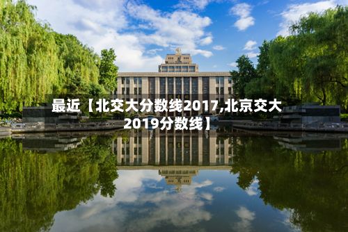 最近【北交大分数线2017,北京交大2019分数线】-第2张图片