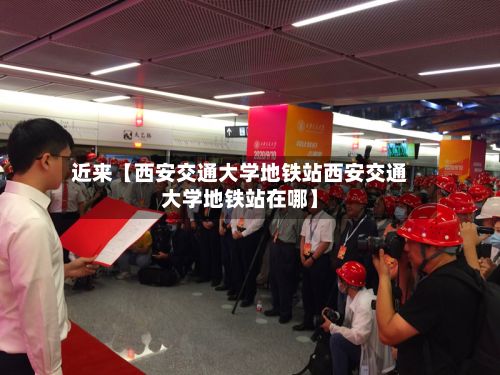 近来【西安交通大学地铁站西安交通大学地铁站在哪】-第2张图片