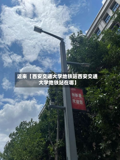 近来【西安交通大学地铁站西安交通大学地铁站在哪】-第3张图片
