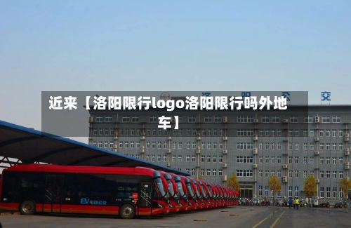 近来【洛阳限行logo洛阳限行吗外地车】