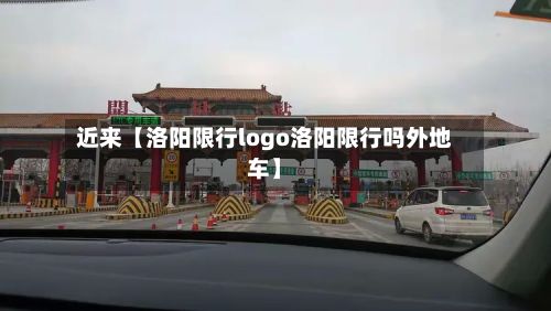 近来【洛阳限行logo洛阳限行吗外地车】-第2张图片