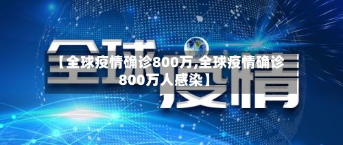 【全球疫情确诊800万,全球疫情确诊800万人感染】