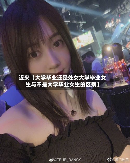 近来【大学毕业还是处女大学毕业女生与不是大学毕业女生的区别】-第3张图片