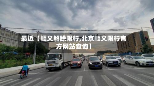最近【顺义解除限行,北京顺义限行官方网站查询】