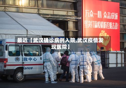 最近【武汉确诊病例入院,武汉疫情发现医院】