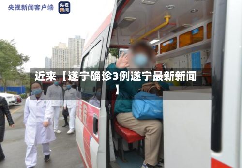 近来【遂宁确诊3例遂宁最新新闻】