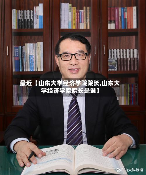 最近【山东大学经济学院院长,山东大学经济学院院长是谁】