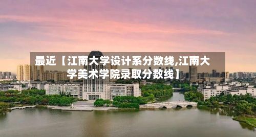 最近【江南大学设计系分数线,江南大学美术学院录取分数线】