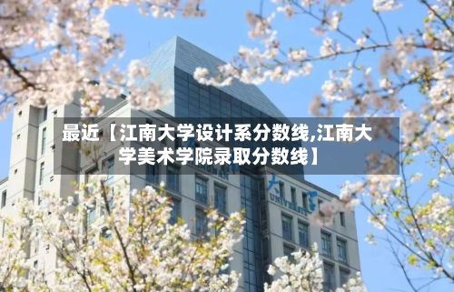 最近【江南大学设计系分数线,江南大学美术学院录取分数线】-第2张图片