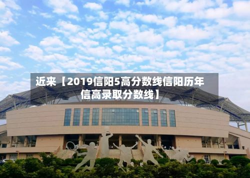 近来【2019信阳5高分数线信阳历年信高录取分数线】-第3张图片
