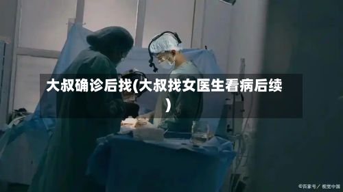 大叔确诊后找(大叔找女医生看病后续)-第3张图片