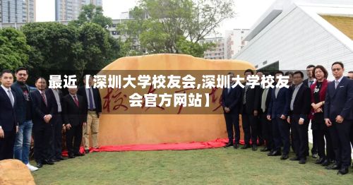 最近【深圳大学校友会,深圳大学校友会官方网站】
