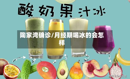 陶家湾确诊/月经期喝冰的会怎样-第2张图片