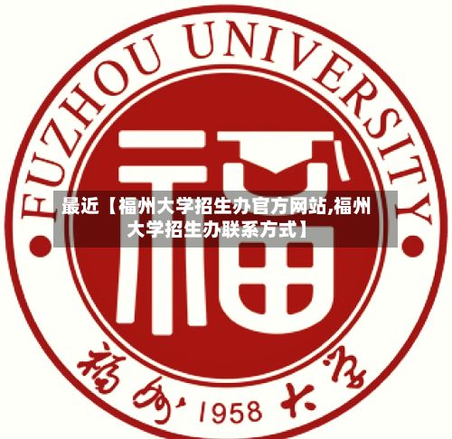最近【福州大学招生办官方网站,福州大学招生办联系方式】-第2张图片