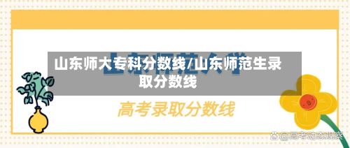 山东师大专科分数线/山东师范生录取分数线