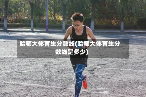 哈师大体育生分数线(哈师大体育生分数线是多少)-第1张图片