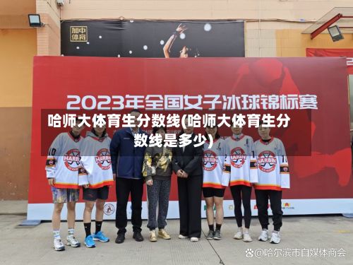 哈师大体育生分数线(哈师大体育生分数线是多少)-第2张图片