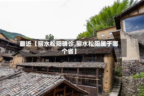 最近【丽水松阳确诊,丽水松阳属于哪个省】