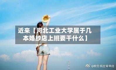 近来【河北工业大学属于几本婚纱店上班要干什么】